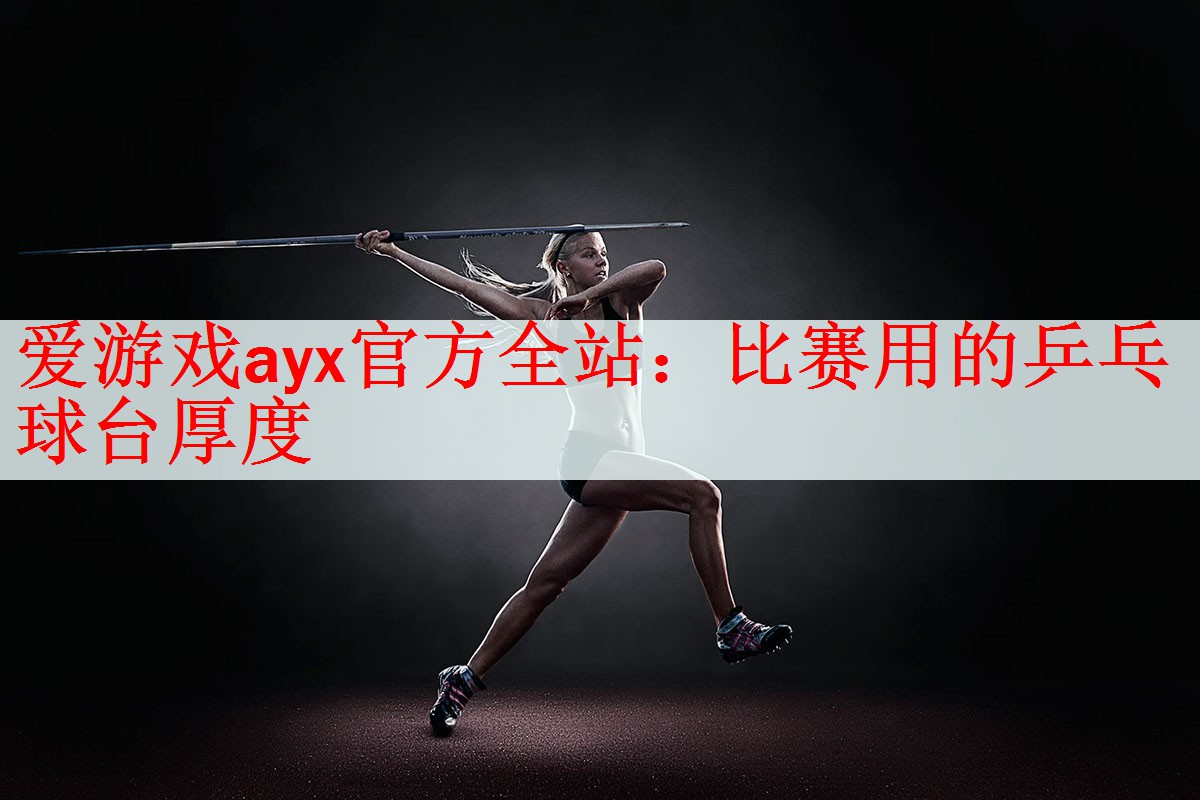 爱游戏ayx官方全站：比赛用的乒乓球台厚度