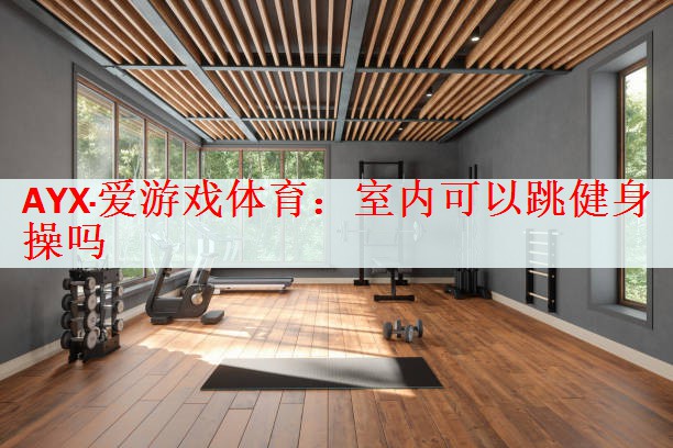 <strong>AYX·爱游戏体育：室内可以跳健身操吗</strong>