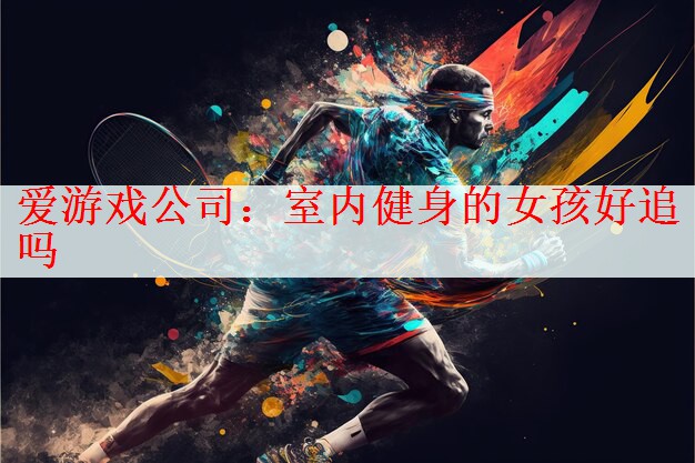 爱游戏公司：室内健身的女孩好追吗