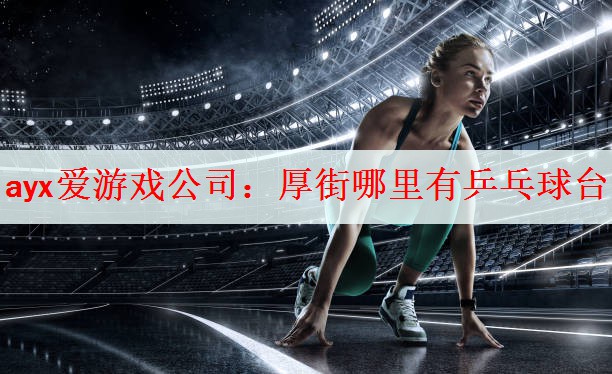 <strong>ayx爱游戏公司：厚街哪里有乒乓球台</strong>