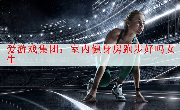 <strong>爱游戏集团：室内健身房跑步好吗女生</strong>