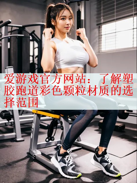 爱游戏官方网站：了解塑胶跑道彩色颗粒材质的选择范围