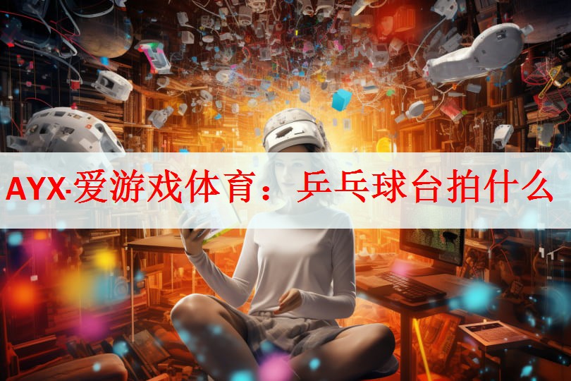 AYX·爱游戏体育：乒乓球台拍什么