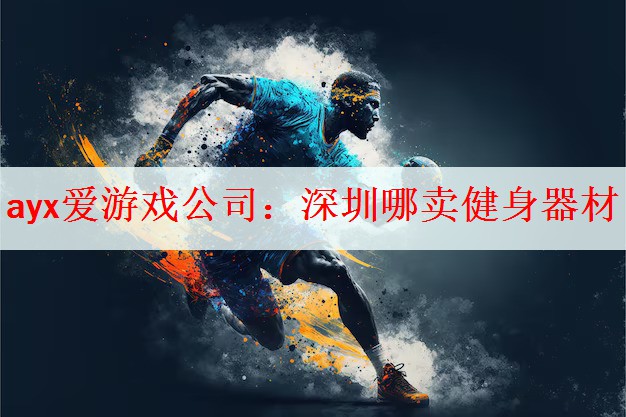 <strong>ayx爱游戏公司：深圳哪卖健身器材</strong>