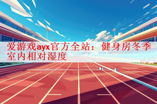 爱游戏ayx官方全站：健身房冬季室内相对湿度