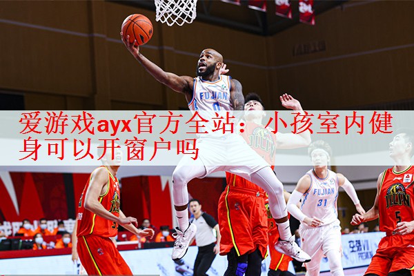 <strong>爱游戏ayx官方全站：小孩室内健身可以开窗户吗</strong>