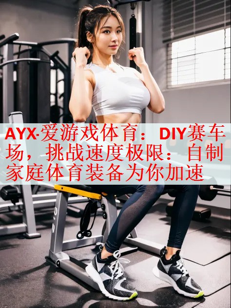 <strong>AYX·爱游戏体育：DIY赛车场，挑战速度极限：自制家庭体育装备为你加速</strong>