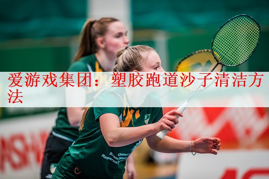 爱游戏集团：塑胶跑道沙子清洁方法