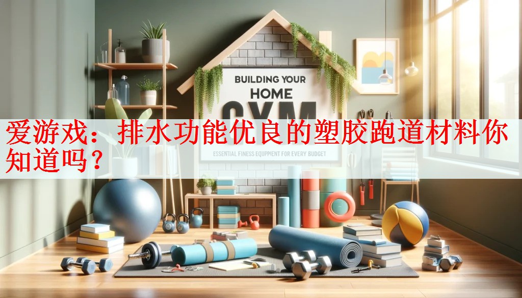 <strong>爱游戏：排水功能优良的塑胶跑道材料你知道吗？</strong>