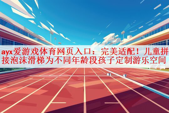 <strong>ayx爱游戏体育网页入口：完美适配！儿童拼接泡沫滑梯为不同年龄段孩子定制游乐空间</strong>