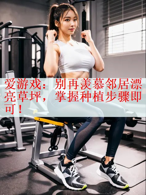 爱游戏：别再羡慕邻居漂亮草坪，掌握种植步骤即可！