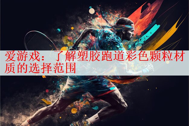 <strong>爱游戏：了解塑胶跑道彩色颗粒材质的选择范围</strong>