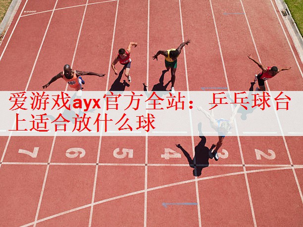 <strong>爱游戏ayx官方全站：乒乓球台上适合放什么球</strong>