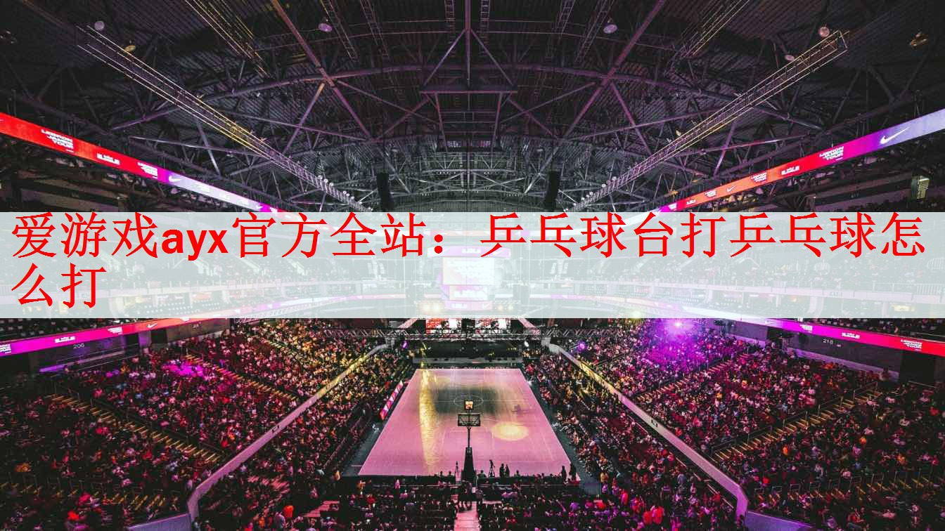 爱游戏ayx官方全站：乒乓球台打乒乓球怎么打