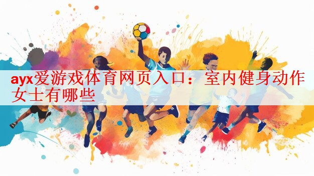 <strong>ayx爱游戏体育网页入口：室内健身动作女士有哪些</strong>