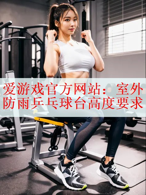 <strong>爱游戏官方网站：室外防雨乒乓球台高度要求</strong>