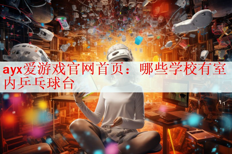 <strong>ayx爱游戏官网首页：哪些学校有室内乒乓球台</strong>
