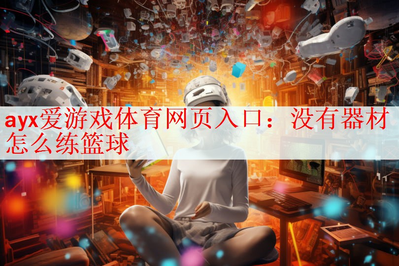 <strong>ayx爱游戏体育网页入口：没有器材怎么练篮球</strong>