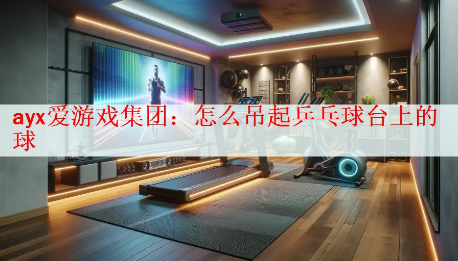 <strong>ayx爱游戏集团：怎么吊起乒乓球台上的球</strong>