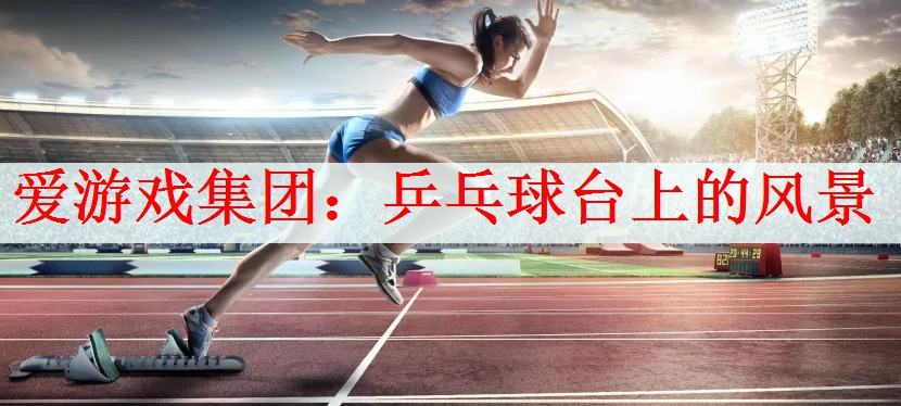 <strong>爱游戏集团：乒乓球台上的风景</strong>
