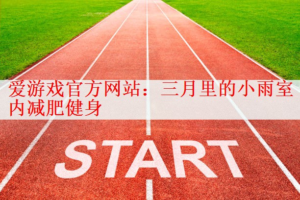 爱游戏官方网站：三月里的小雨室内减肥健身