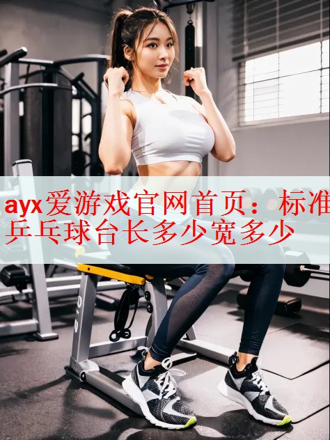 <strong>ayx爱游戏官网首页：标准乒乓球台长多少宽多少</strong>