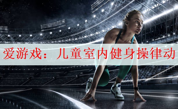 <strong>爱游戏：儿童室内健身操律动</strong>