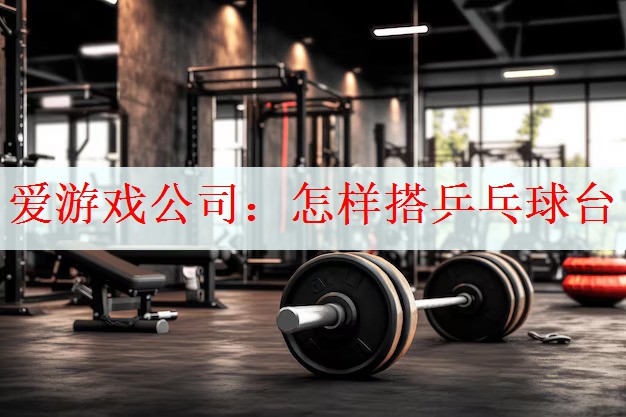 <strong>爱游戏公司：怎样搭乒乓球台</strong>