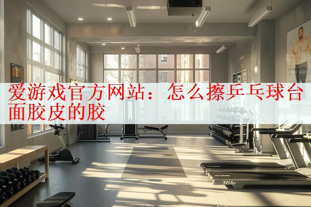 <strong>爱游戏官方网站：怎么擦乒乓球台面胶皮的胶</strong>
