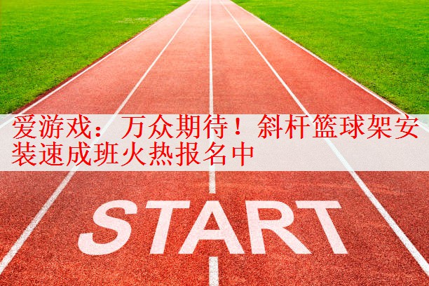 爱游戏：万众期待！斜杆篮球架安装速成班火热报名中