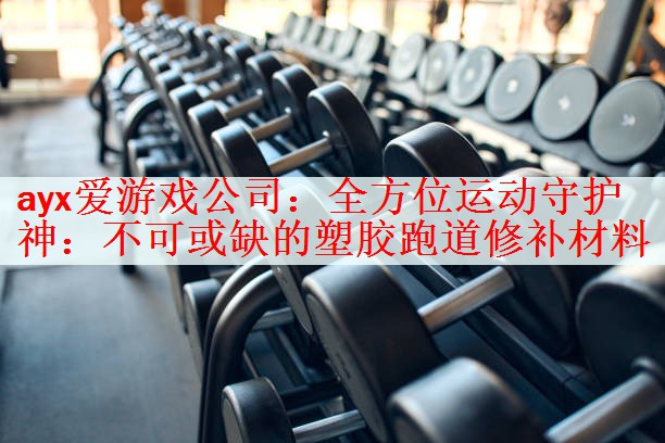 ayx爱游戏公司：全方位运动守护神：不可或缺的塑胶跑道修补材料