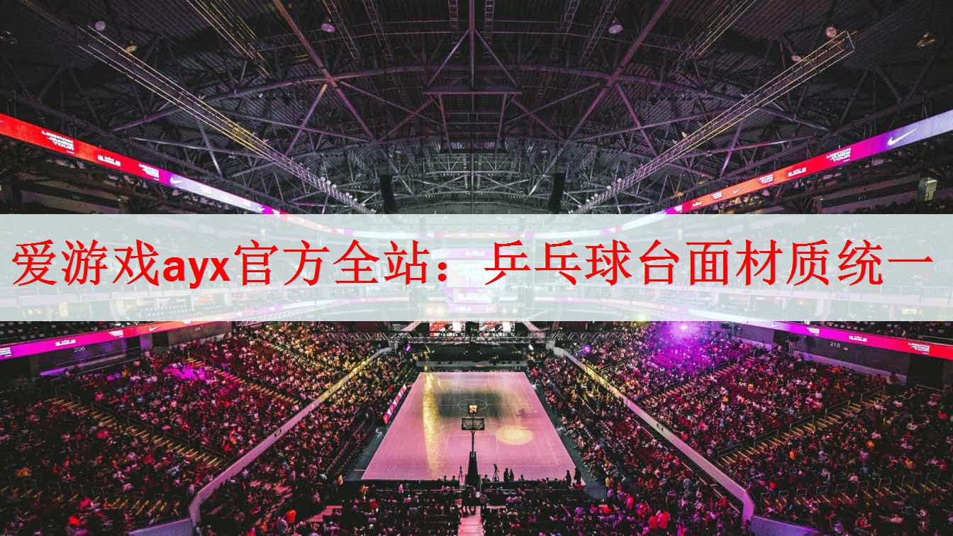 <strong>爱游戏ayx官方全站：乒乓球台面材质统一</strong>