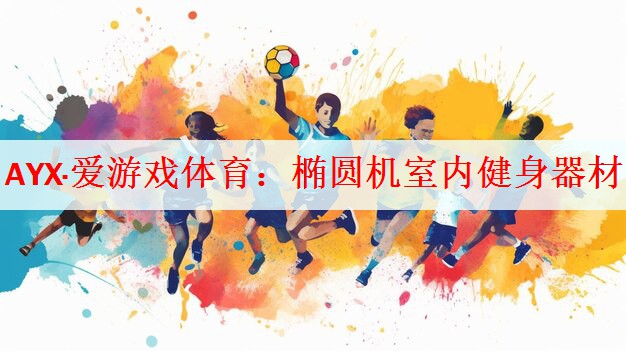 AYX·爱游戏体育：椭圆机室内健身器材