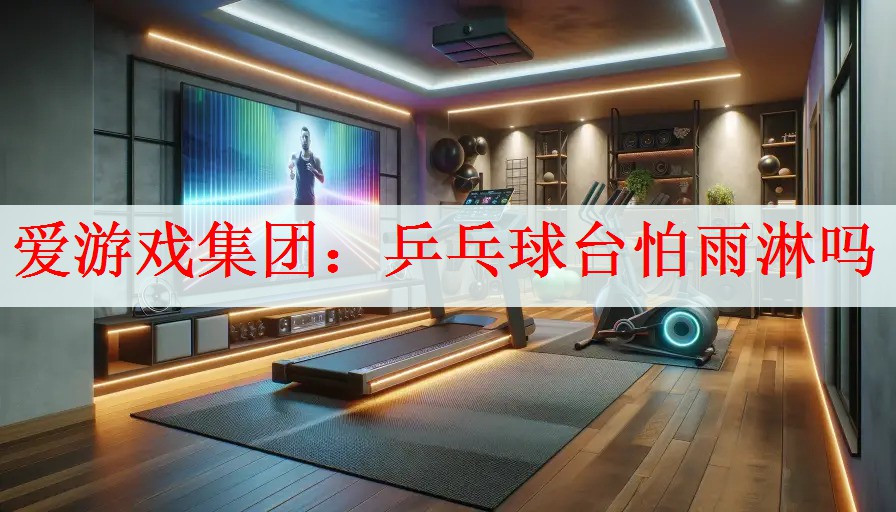 <strong>爱游戏集团：乒乓球台怕雨淋吗</strong>