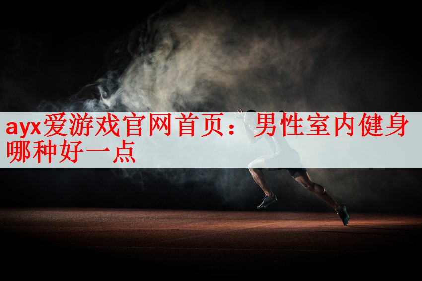 ayx爱游戏官网首页：男性室内健身哪种好一点