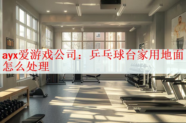 ayx爱游戏公司：乒乓球台家用地面怎么处理