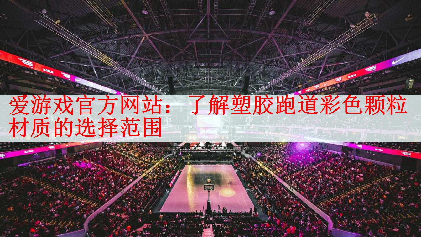 <strong>爱游戏官方网站：了解塑胶跑道彩色颗粒材质的选择范围</strong>