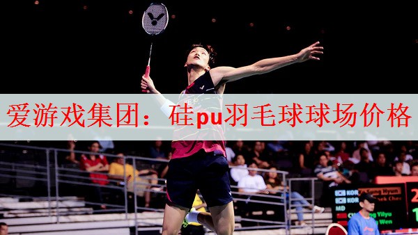 <strong>爱游戏集团：硅pu羽毛球球场价格</strong>