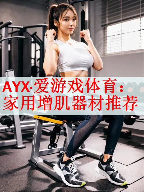 AYX·爱游戏体育：家用增肌器材推荐