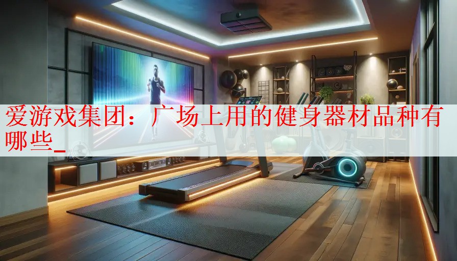 <strong>爱游戏集团：广场上用的健身器材品种有哪些_</strong>
