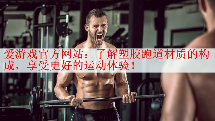 爱游戏官方网站：了解塑胶跑道材质的构成，享受更好的运动体验！