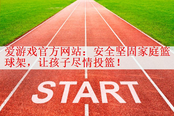 爱游戏官方网站：安全坚固家庭篮球架，让孩子尽情投篮！