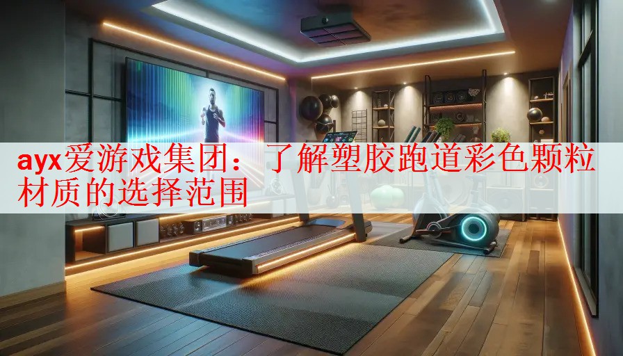 ayx爱游戏集团：了解塑胶跑道彩色颗粒材质的选择范围