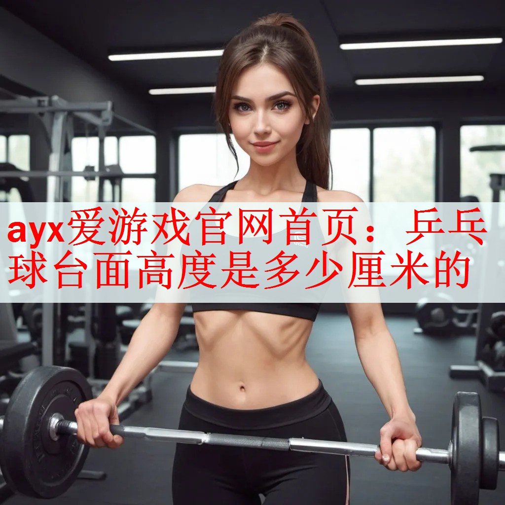 <strong>ayx爱游戏官网首页：乒乓球台面高度是多少厘米的</strong>