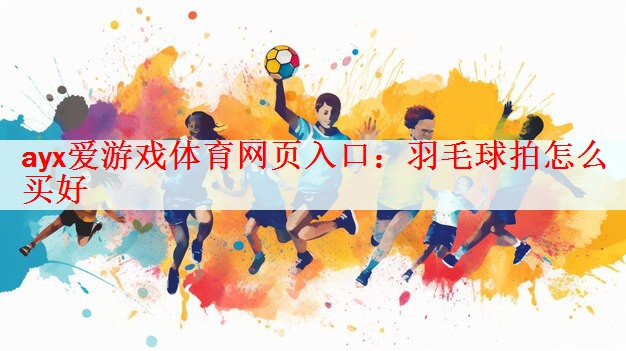 ayx爱游戏体育网页入口：羽毛球拍怎么买好