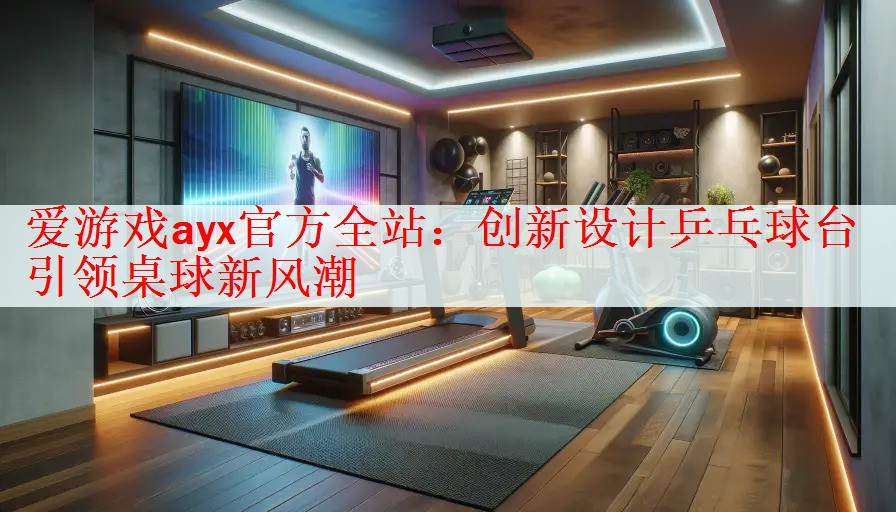 爱游戏ayx官方全站：创新设计乒乓球台引领桌球新风潮