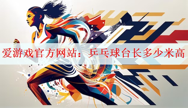 <strong>爱游戏官方网站：乒乓球台长多少米高</strong>