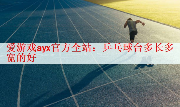 <strong>爱游戏ayx官方全站：乒乓球台多长多宽的好</strong>