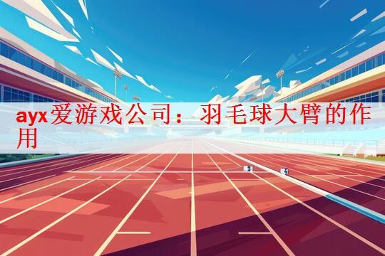 ayx爱游戏公司：羽毛球大臂的作用