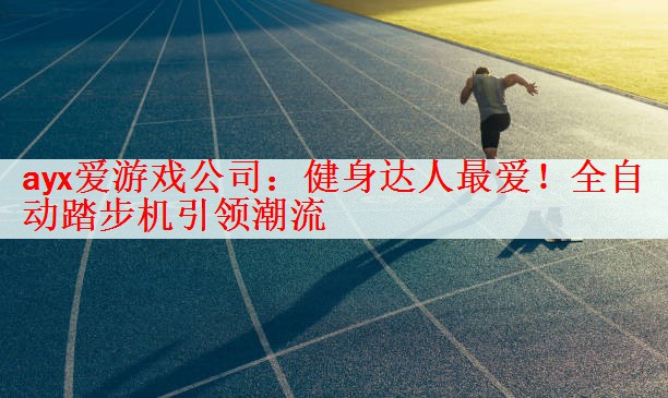 <strong>ayx爱游戏公司：健身达人最爱！全自动踏步机引领潮流</strong>